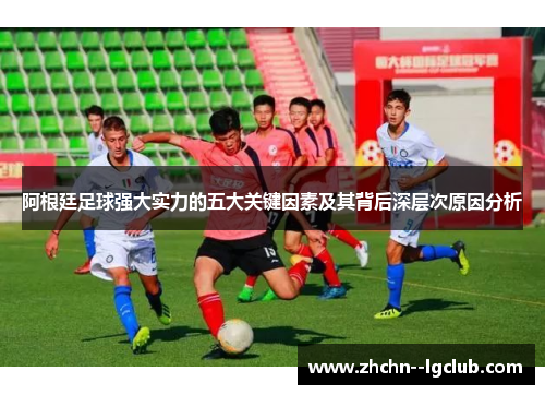 阿根廷足球强大实力的五大关键因素及其背后深层次原因分析
