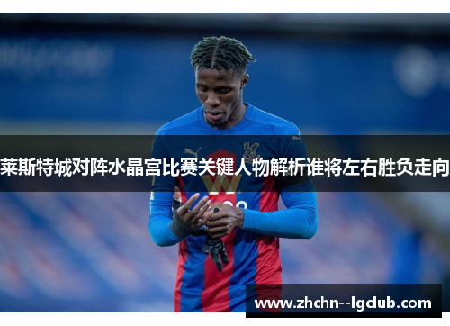 莱斯特城对阵水晶宫比赛关键人物解析谁将左右胜负走向