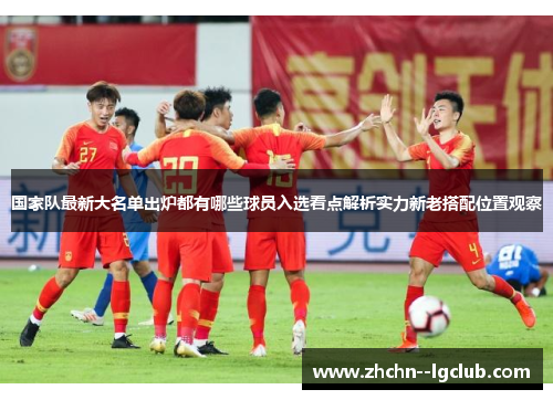 国家队最新大名单出炉都有哪些球员入选看点解析实力新老搭配位置观察