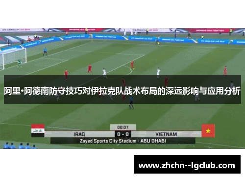 阿里·阿德南防守技巧对伊拉克队战术布局的深远影响与应用分析 阿里·阿德南防守技巧对伊拉克队战术布局的深远影响与应用分析