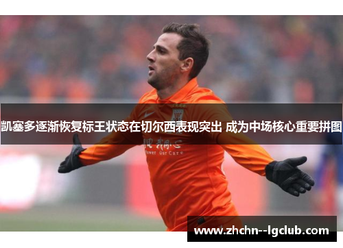 凯塞多逐渐恢复标王状态在切尔西表现突出 成为中场核心重要拼图 凯塞多逐渐恢复标王状态在切尔西表现突出 成为中场核心重要拼图