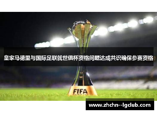 皇家马德里与国际足联就世俱杯资格问题达成共识确保参赛资格