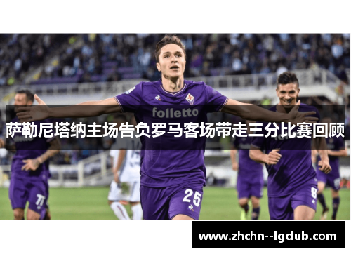 萨勒尼塔纳主场告负罗马客场带走三分比赛回顾 萨勒尼塔纳主场告负罗马客场带走三分比赛回顾