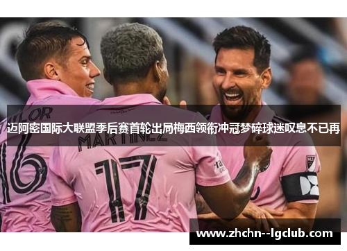 迈阿密国际大联盟季后赛首轮出局梅西领衔冲冠梦碎球迷叹息不已再