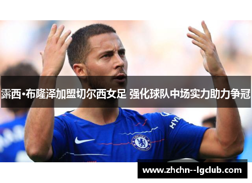 露西·布隆泽加盟切尔西女足 强化球队中场实力助力争冠 露西·布隆泽加盟切尔西女足 强化球队中场实力助力争冠