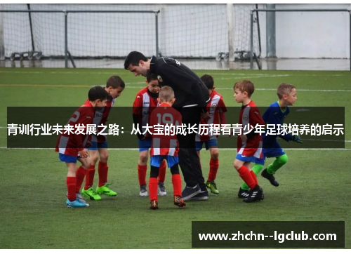 青训行业未来发展之路：从大宝的成长历程看青少年足球培养的启示