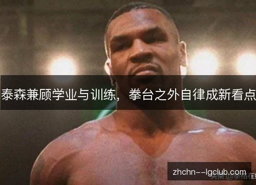 泰森兼顾学业与训练，拳台之外自律成新看点