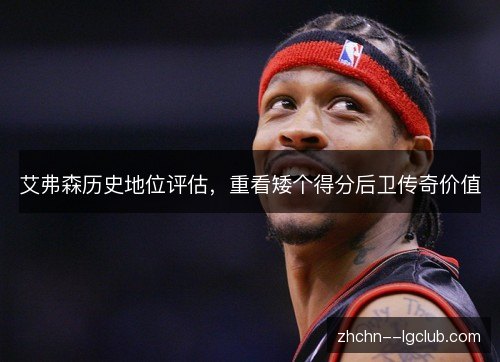 艾弗森历史地位评估,重看矮个得分后卫传奇价值 艾弗森历史地位评估,重看矮个得分后卫传奇价值