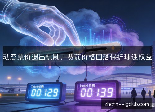 动态票价退出机制,赛前价格回落保护球迷权益 动态票价退出机制,赛前价格回落保护球迷权益